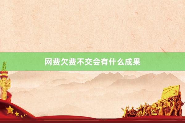 网费欠费不交会有什么成果